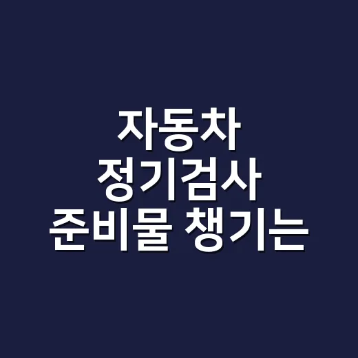 자동차 정기검사 준비물 챙기는 방법, 검사장 가기 전 확인할 순서 - 요약