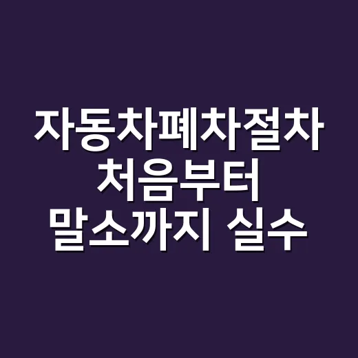 자동차폐차절차 처음부터 말소까지 실수 없이 처리하는 방법 - 요약
