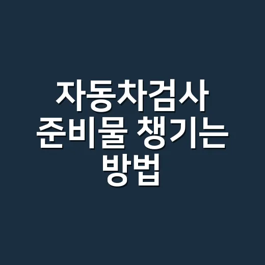 자동차검사 준비물 챙기는 방법, 검사소 가기 전 이것부터 확인하세요 - 요약