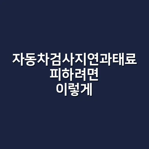 자동차검사지연과태료 피하려면 이렇게 날짜부터 확인하세요 - 요약