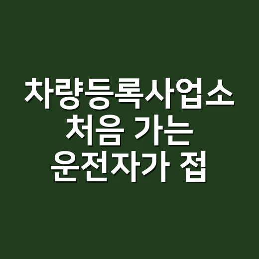 차량등록사업소 처음 가는 운전자가 접수 전에 챙기는 방법 - 요약