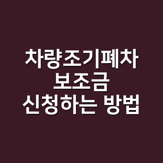 차량조기폐차 보조금 신청하는 방법, 먼저 폐차하면 손해입니다 - 요약