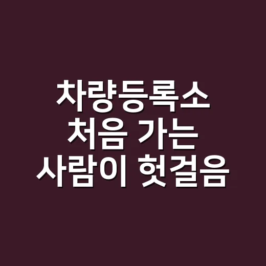 차량등록소 처음 가는 사람이 헛걸음 줄이는 방법 - 요약