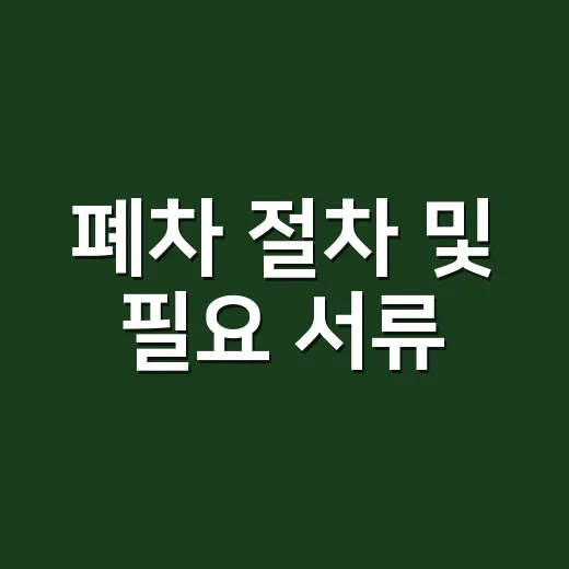 폐차 절차 및 필요 서류, 처음 맡기기 전에 이렇게 확인하세요 - 요약