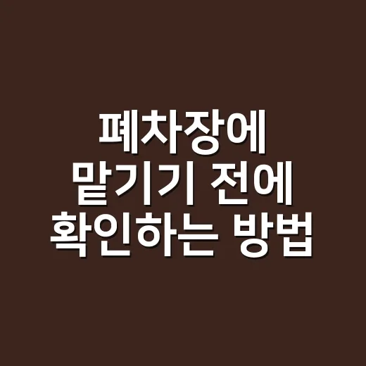 폐차장에 맡기기 전에 확인하는 방법, 말소까지 이렇게 처리합니다 - 요약