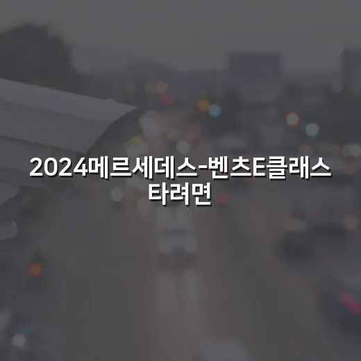 2024메르세데스-벤츠E클래스 타려면 이렇게 확인하세요: 안전장비와 운전자 주의점 - 요약