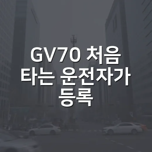 GV70 처음 타는 운전자가 등록·검사·안전 습관 챙기는 방법 - 요약