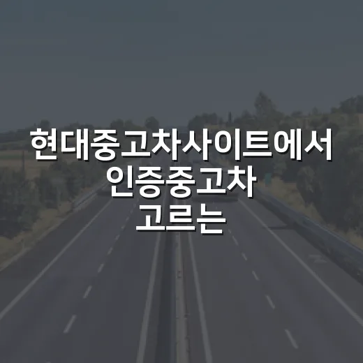 현대중고차사이트에서 인증중고차 고르는 방법, 초보자는 이 순서가 안전합니다 - 요약