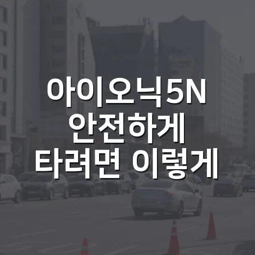 아이오닉5N 안전하게 타려면 이렇게 운전 습관부터 잡는 방법 - 요약