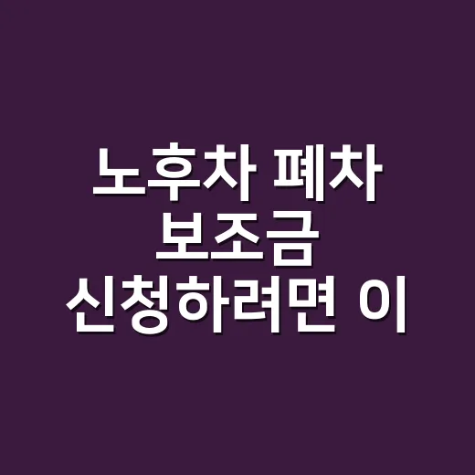 노후차 폐차 보조금 신청하려면 이 순서로 하세요 - 요약