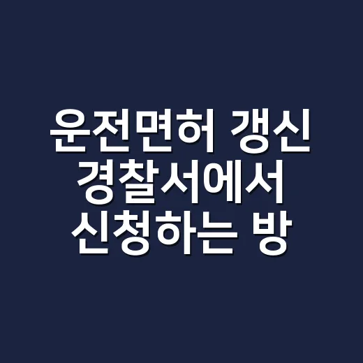 운전면허 갱신 경찰서에서 신청하는 방법 - 요약