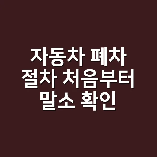 자동차 폐차 절차 처음부터 말소 확인까지 하는 방법 - 요약