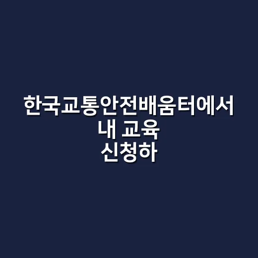 한국교통안전배움터에서 내 교육 신청하는 방법 - 요약