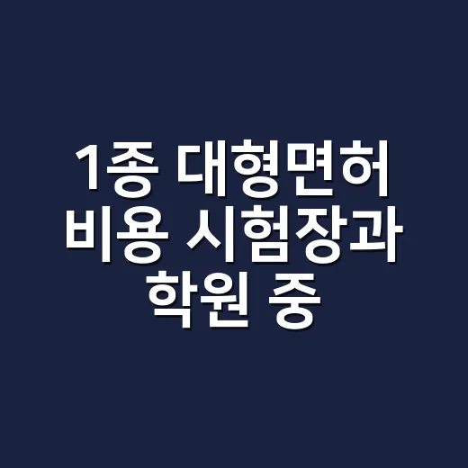 1종 대형면허 비용 시험장과 학원 중 고르는 방법 - 요약