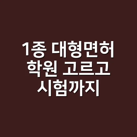 1종 대형면허 학원 고르고 시험까지 준비하는 방법 - 요약
