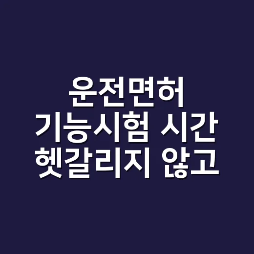 운전면허 기능시험 시간 헷갈리지 않고 준비하는 방법 - 요약