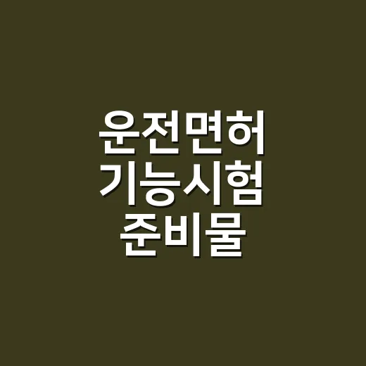 운전면허 기능시험 준비물 빠짐없이 챙기는 방법 - 요약