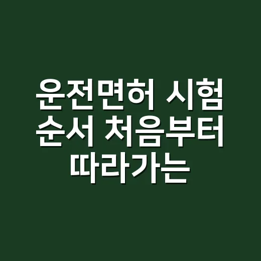 운전면허 시험 순서 처음부터 따라가는 방법 - 요약