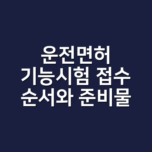 운전면허 기능시험 접수 순서와 준비물 챙기는 방법 - 요약
