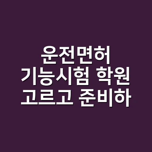 운전면허 기능시험 학원 고르고 준비하는 방법 - 요약