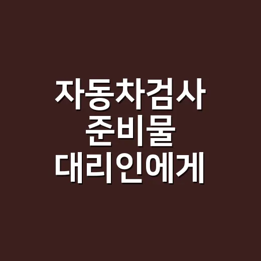 자동차검사 준비물 대리인에게 맡길 때 챙기는 방법 - 요약