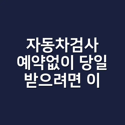 자동차검사 예약없이 당일 받으려면 이렇게 하세요 - 요약