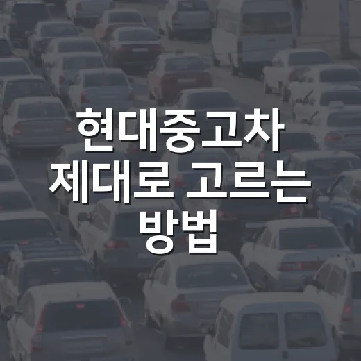 현대중고차 제대로 고르는 방법, 초보자라면 이렇게 확인하세요 - 요약