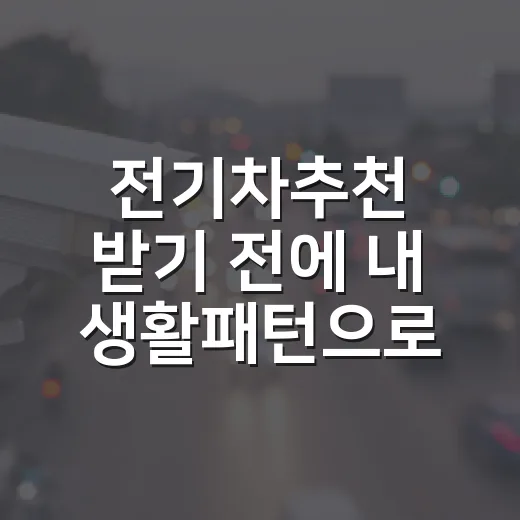 전기차추천 받기 전에 내 생활패턴으로 고르는 방법 - 요약