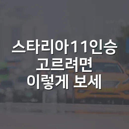 스타리아11인승 고르려면 이렇게 보세요: 가족용·업무용 선택 방법 - 요약