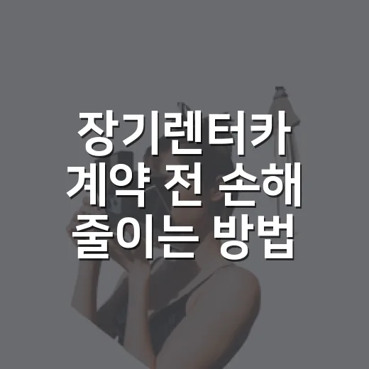 장기렌터카 계약 전 손해 줄이는 방법, 초보자는 이렇게 비교하세요 - 요약