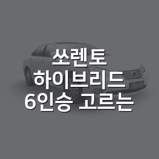 쏘렌토 하이브리드 6인승 고르는 방법, 가족차로 후회 줄이려면 이렇게 보세요 - 요약