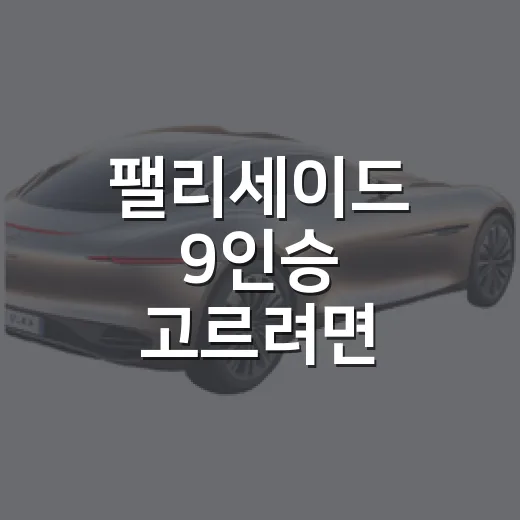 팰리세이드 9인승 고르려면 이렇게 따져보는 방법 - 요약