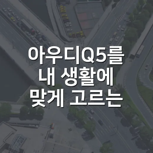 아우디Q5를 내 생활에 맞게 고르는 방법 - 요약