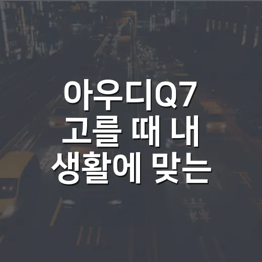 아우디Q7 고를 때 내 생활에 맞는 모델 찾는 방법 - 요약