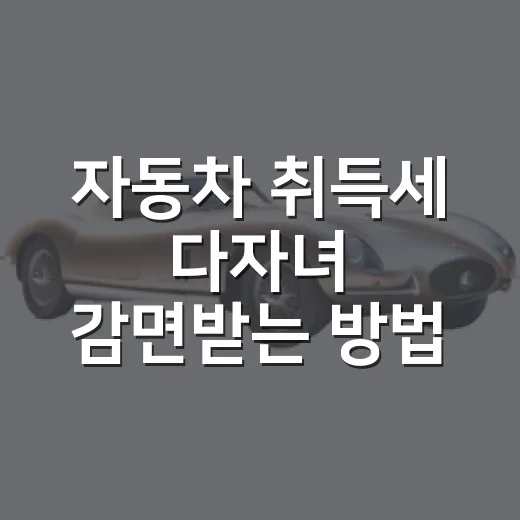 자동차 취득세 다자녀 감면받는 방법 - 요약