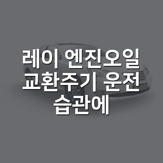 레이 엔진오일 교환주기 운전 습관에 맞춰 정하는 방법 - 요약