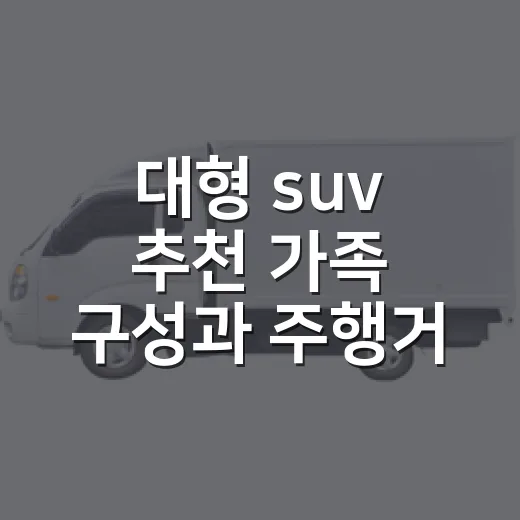 대형 suv 추천 가족 구성과 주행거리로 고르는 방법 - 요약