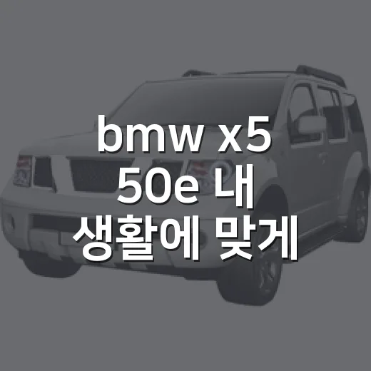 bmw x5 50e 내 생활에 맞게 고르는 방법 - 요약