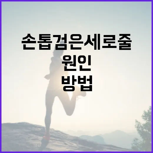 손톱 검은세로줄의 원인과 해결 방법 - 요약