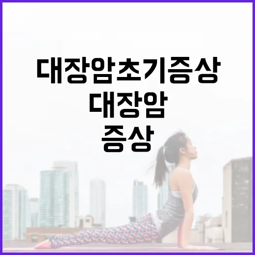 대장암 초기증상을 알아채는 방법 - 요약