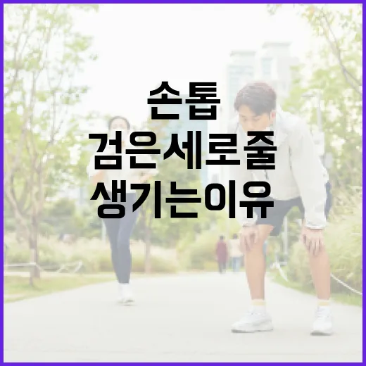 손톱에 검은 세로줄이 생기는 이유와 해결 방법 - 요약