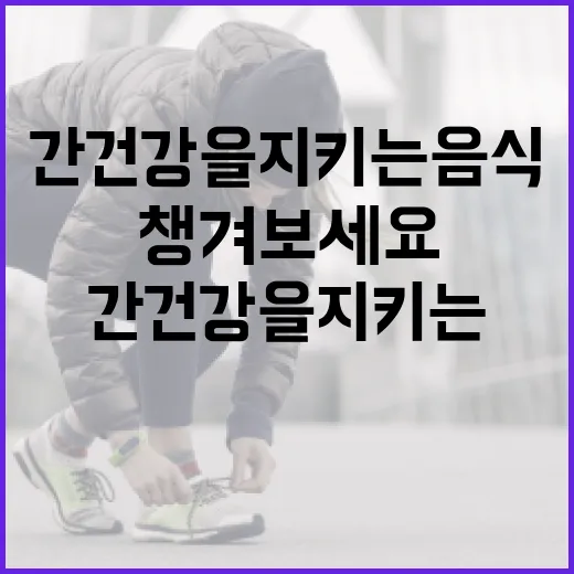 간 건강을 지키는 음식, 이렇게 챙겨보세요 - 요약