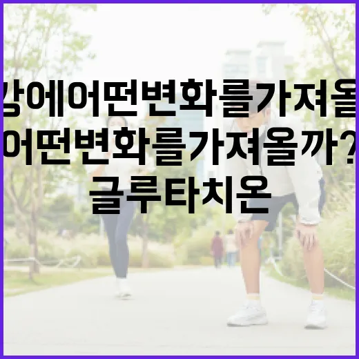 글루타치온, 건강에 어떤 변화를 가져올까? - 요약