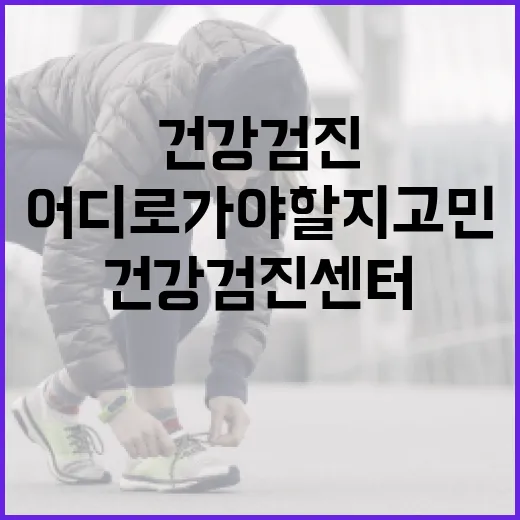 건강검진센터, 어디로 가야 할지 고민하고 계신가요? - 요약