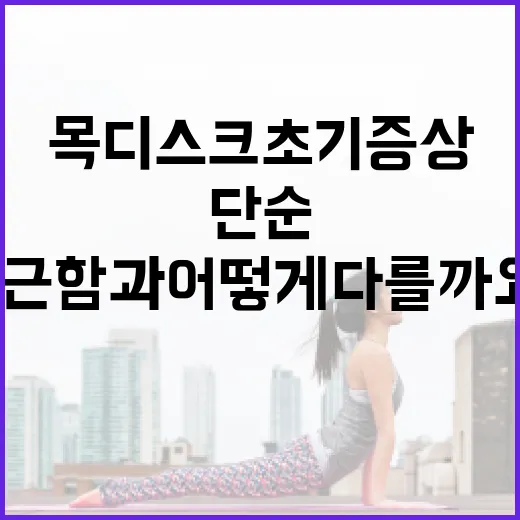 목디스크초기증상, 단순 뻐근함과 어떻게 다를까요? - 요약
