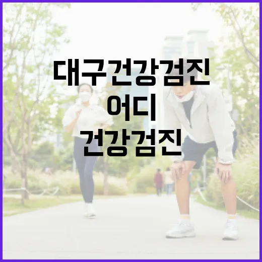 대구건강검진, 어디서부터 챙기면 좋을까요? - 요약