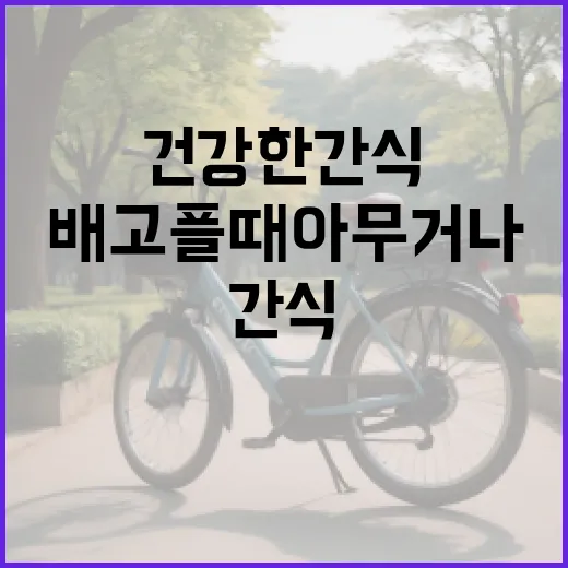 건강한간식, 배고플 때 아무거나 먹고 계신가요? - 요약
