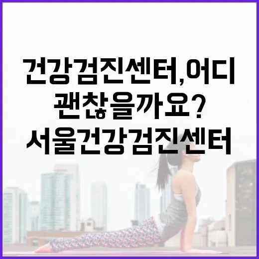 서울건강검진센터, 어디를 보고 고르면 괜찮을까요? - 요약