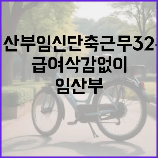 임산부 임신단축근무 32주, 급여 삭감 없이 쓰려면 무엇을 챙겨야 할까요? - 요약