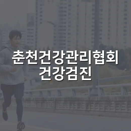 춘천건강관리협회 건강검진, 언제 어떻게 챙기면 좋을까요? - 요약